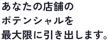 あなたの店舗のポテンシャルを最大限に引き出します。